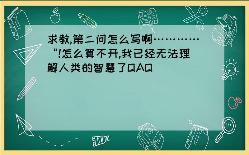 求教,第二问怎么写啊…………“!怎么算不开,我已经无法理解人类的智慧了QAQ