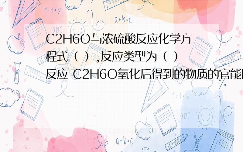 C2H6O与浓硫酸反应化学方程式（ ）,反应类型为（ ）反应 C2H6O氧化后得到的物质的官能团是什么?