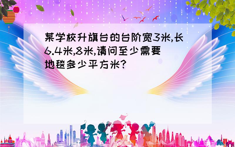 某学校升旗台的台阶宽3米,长6.4米,8米,请问至少需要地毯多少平方米?