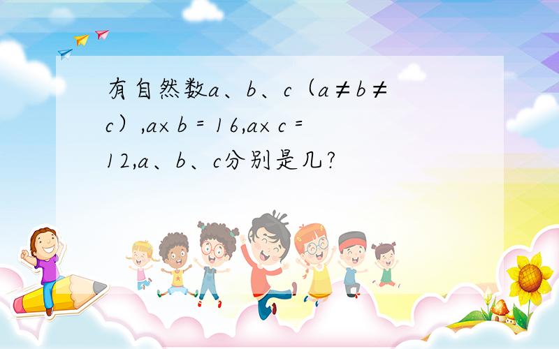 有自然数a、b、c（a≠b≠c）,a×b＝16,a×c＝12,a、b、c分别是几?