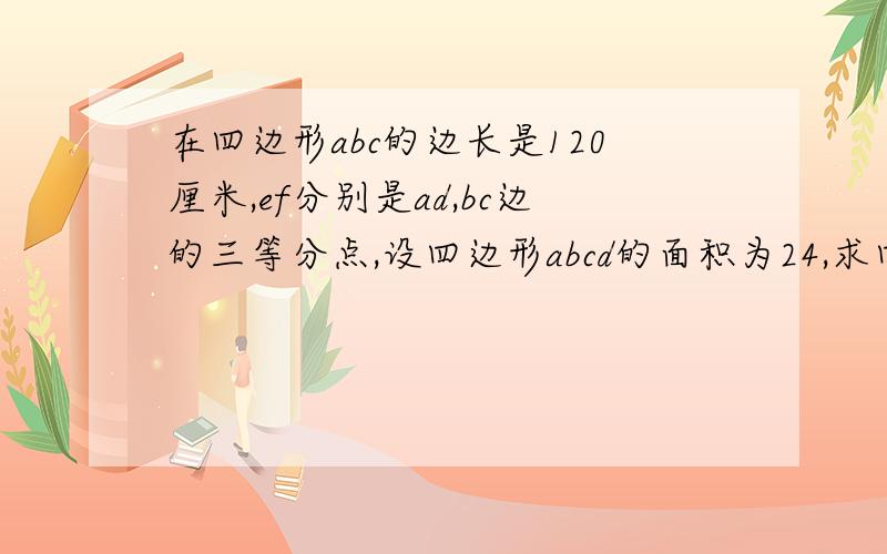 在四边形abc的边长是120厘米,ef分别是ad,bc边的三等分点,设四边形abcd的面积为24,求四边形aecf的面积