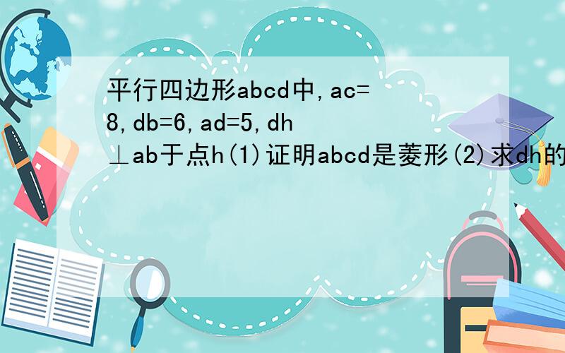 平行四边形abcd中,ac=8,db=6,ad=5,dh⊥ab于点h(1)证明abcd是菱形(2)求dh的长