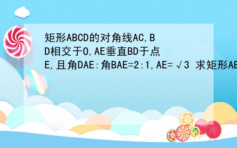 矩形ABCD的对角线AC,BD相交于O,AE垂直BD于点E,且角DAE:角BAE=2:1,AE=√3 求矩形ABCD的面