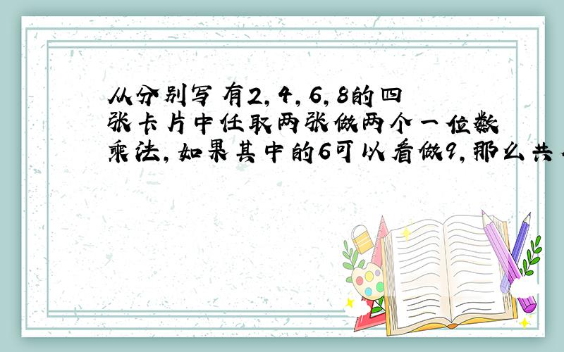 从分别写有2,4,6,8的四张卡片中任取两张做两个一位数乘法,如果其中的6可以看做9,那么共有多少种不同的乘法?