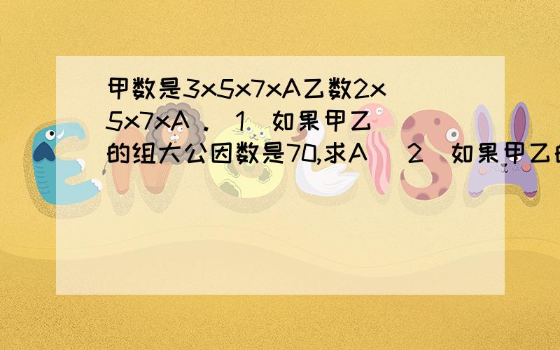 甲数是3x5x7xA乙数2x5x7xA .（1）如果甲乙的组大公因数是70,求A （2）如果甲乙的最小公倍数是630,求