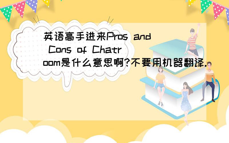 英语高手进来Pros and Cons of Chatroom是什么意思啊?不要用机器翻译.