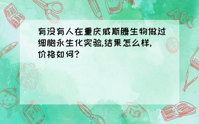 有没有人在重庆威斯腾生物做过细胞永生化实验,结果怎么样,价格如何?