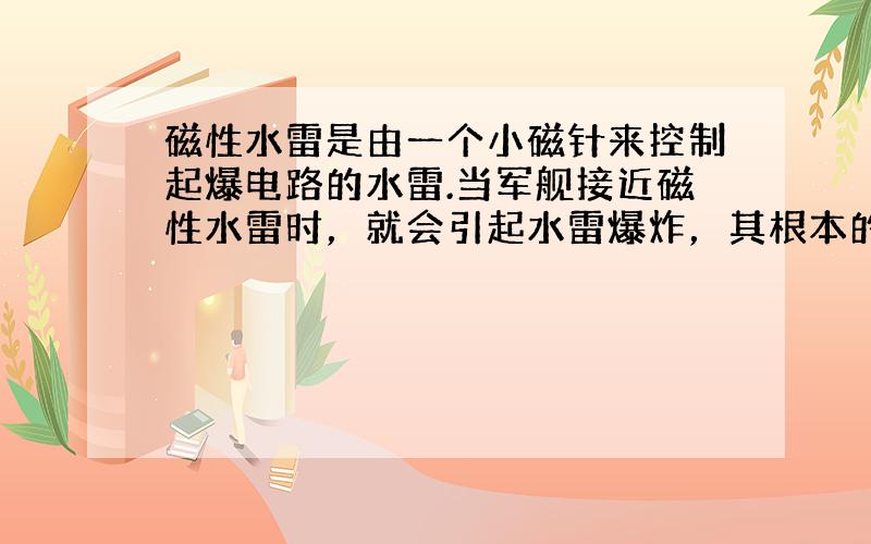 磁性水雷是由一个小磁针来控制起爆电路的水雷.当军舰接近磁性水雷时，就会引起水雷爆炸，其根本的依据是（　　）