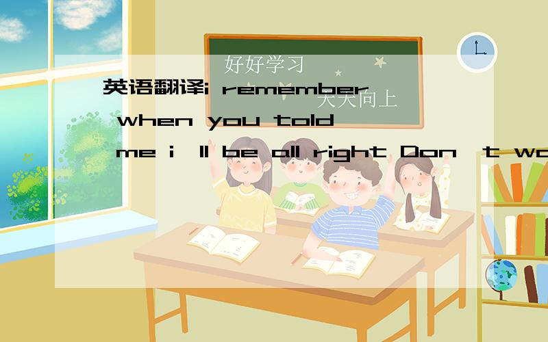 英语翻译i remember when you told me i'll be all right Don't worr