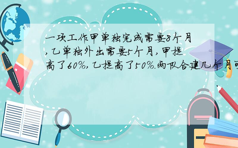 一项工作甲单独完成需要8个月,乙单独外出需要5个月,甲提高了60%,乙提高了50%.两队合建几个月可以完成