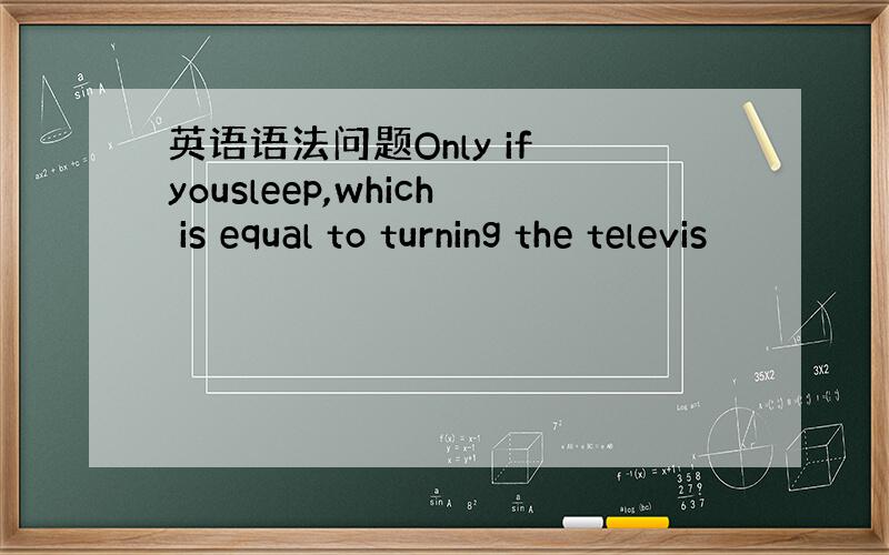 英语语法问题Only if yousleep,which is equal to turning the televis