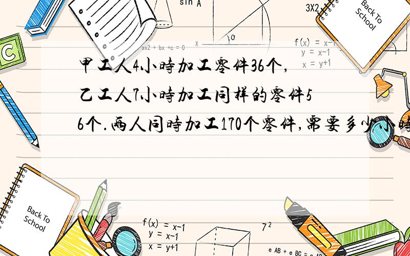 甲工人4小时加工零件36个,乙工人7小时加工同样的零件56个.两人同时加工170个零件,需要多少小时?完成任务时,各加工