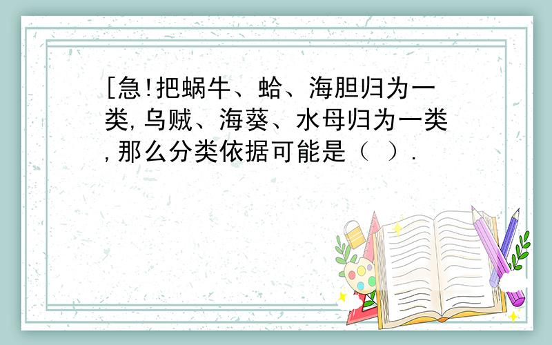 [急!把蜗牛、蛤、海胆归为一类,乌贼、海葵、水母归为一类,那么分类依据可能是（ ）.