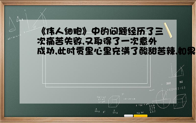 《伟人细胞》中的问题经历了三次痛苦失败,又取得了一次意外成功,此时贾里心里充满了酸甜苦辣,如果你是贾里的好朋友,你会怎样