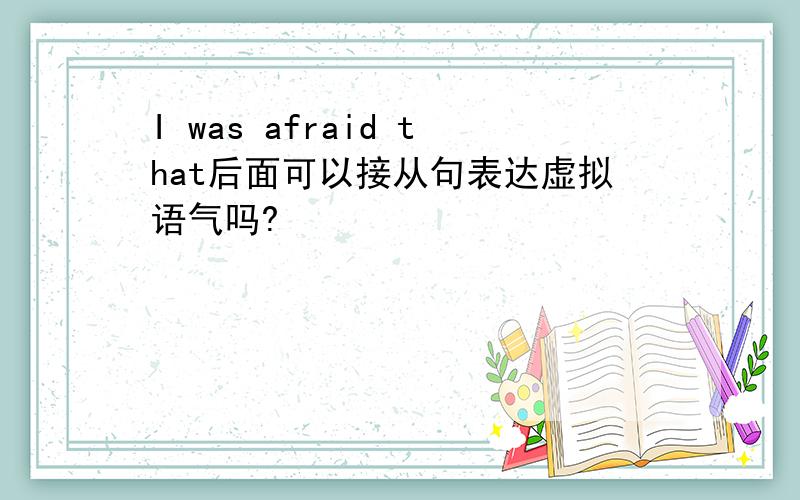 I was afraid that后面可以接从句表达虚拟语气吗?