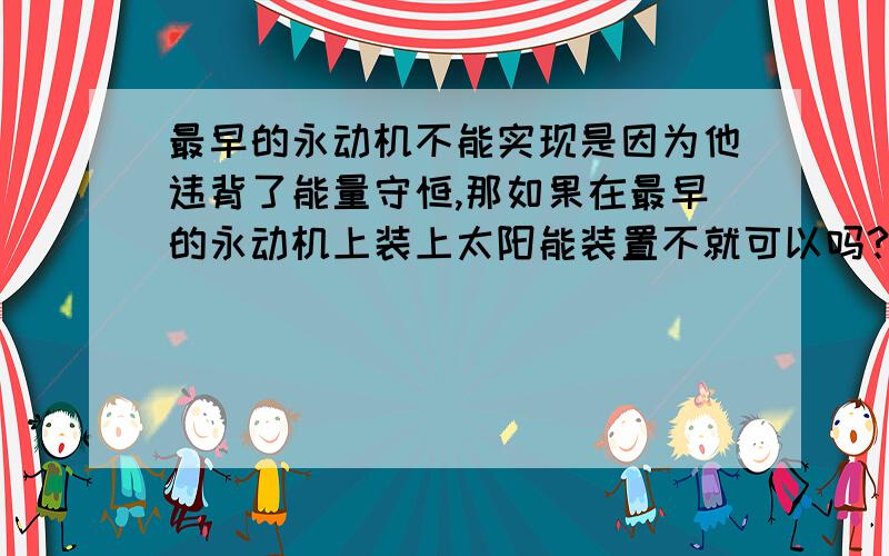 最早的永动机不能实现是因为他违背了能量守恒,那如果在最早的永动机上装上太阳能装置不就可以吗?