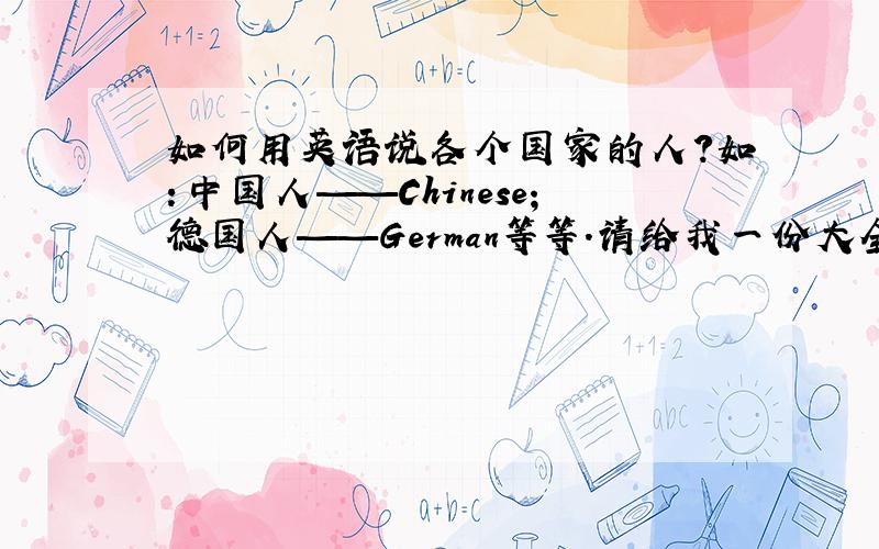 如何用英语说各个国家的人?如：中国人——Chinese；德国人——German等等.请给我一份大全.