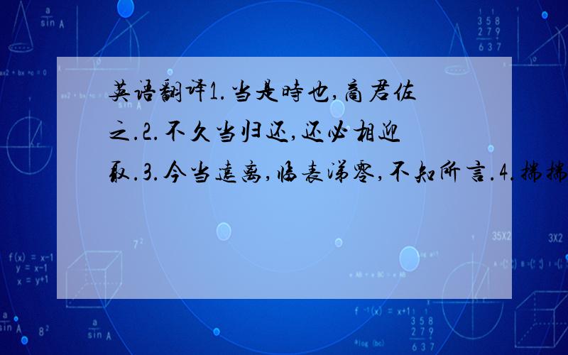 英语翻译1.当是时也,商君佐之.2.不久当归还,还必相迎取.3.今当远离,临表涕零,不知所言.4.揣揣恐不当意.5.晚食