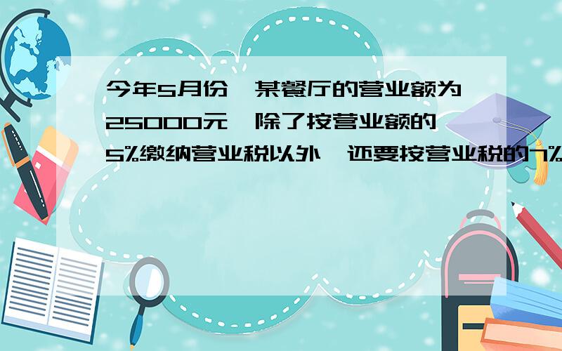 今年5月份,某餐厅的营业额为25000元,除了按营业额的5%缴纳营业税以外,还要按营业税的7%缴纳城市维护建设