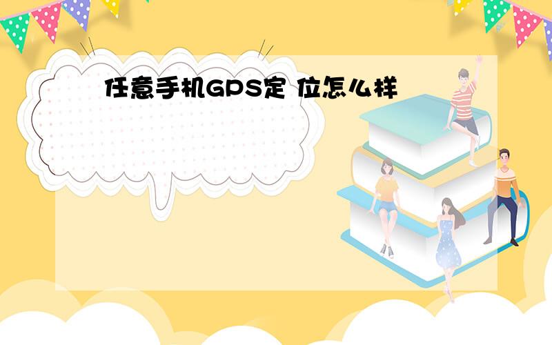 任意手机GPS定 位怎么样