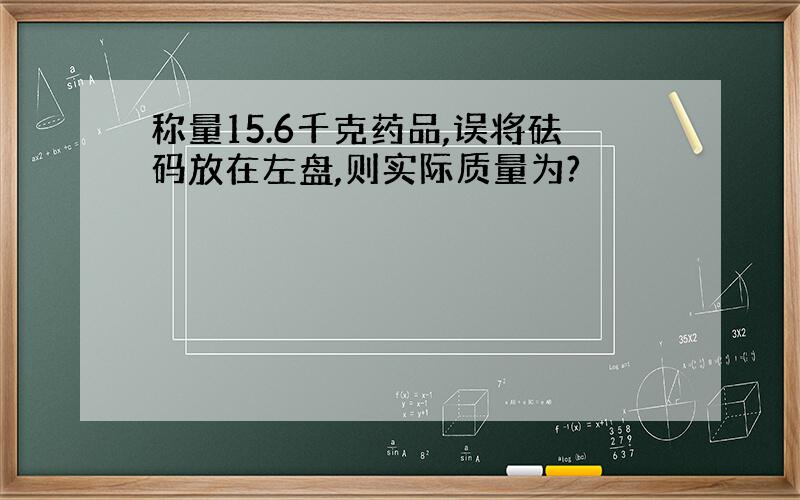 称量15.6千克药品,误将砝码放在左盘,则实际质量为?