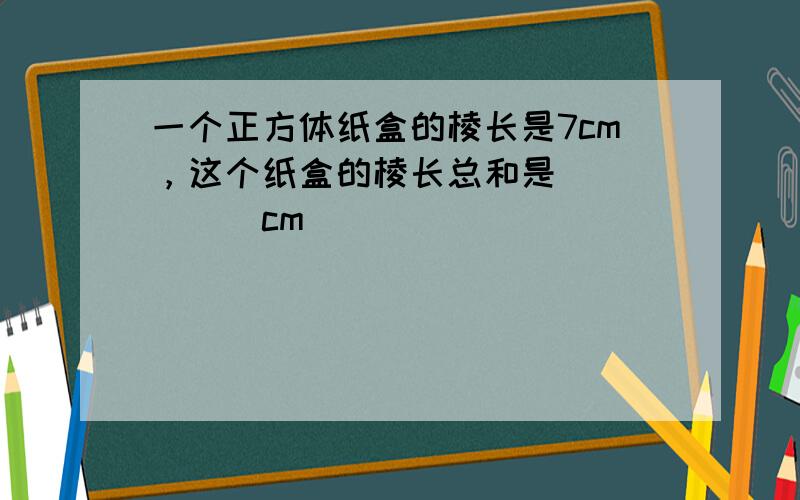 一个正方体纸盒的棱长是7cm，这个纸盒的棱长总和是______cm．