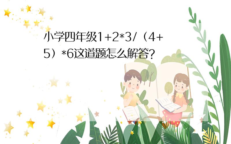 小学四年级1+2*3/（4+5）*6这道题怎么解答?