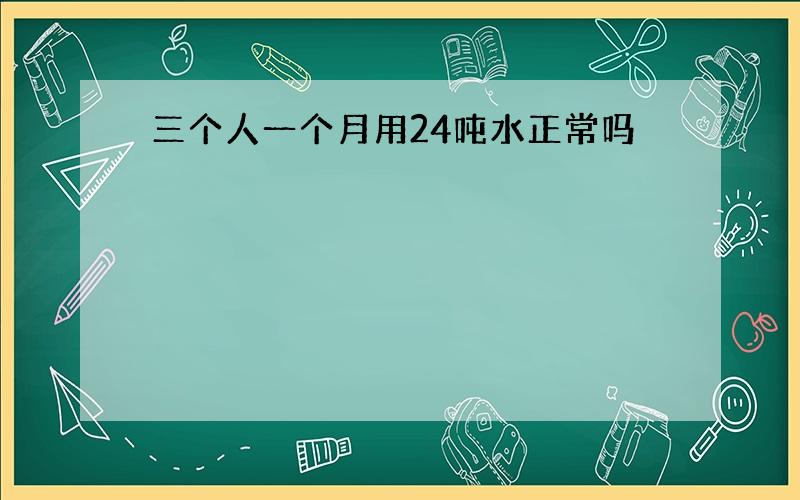 三个人一个月用24吨水正常吗