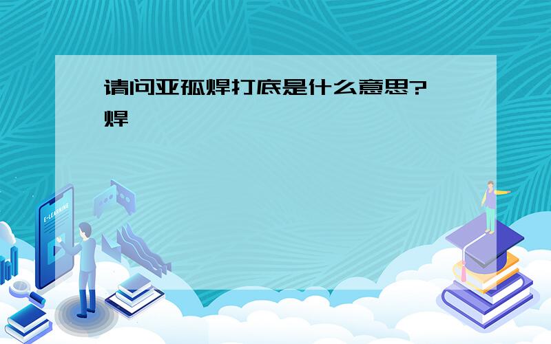 请问亚孤焊打底是什么意思?咋焊