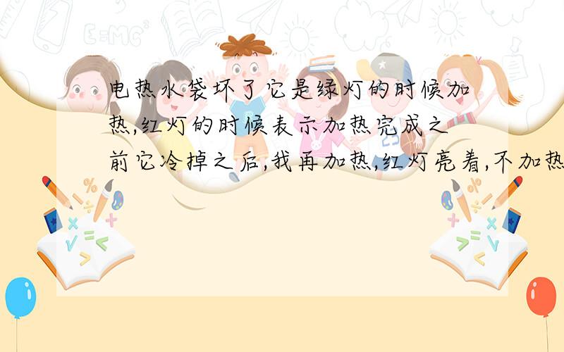 电热水袋坏了它是绿灯的时候加热,红灯的时候表示加热完成之前它冷掉之后,我再加热,红灯亮着,不加热了 怎么办