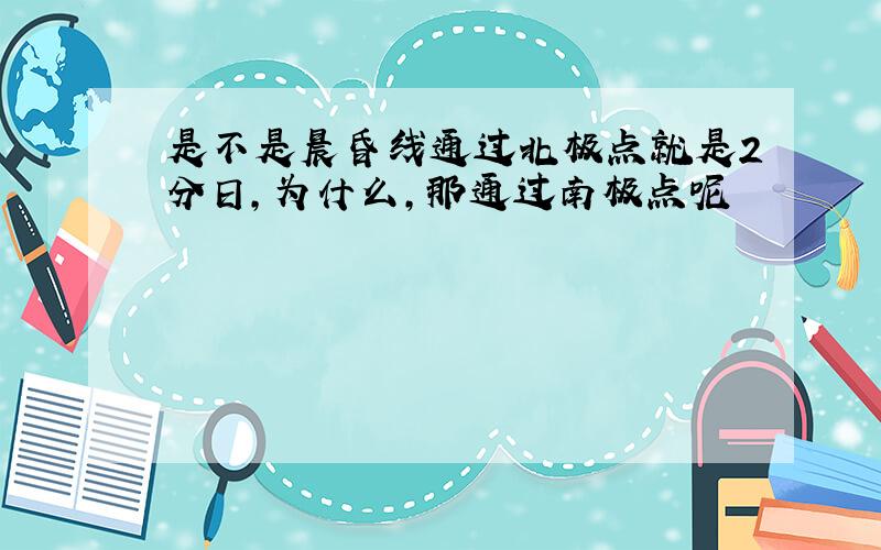 是不是晨昏线通过北极点就是2分日,为什么,那通过南极点呢