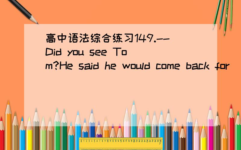 高中语法综合练习149.--Did you see Tom?He said he would come back for