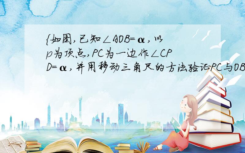 {如图,已知∠AOB=α,以p为顶点,PC为一边作∠CPD=α,并用移动三角尺的方法验证PC与OB,PD与OA是否平行