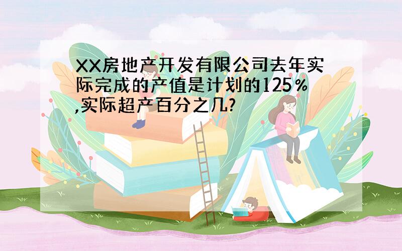 XX房地产开发有限公司去年实际完成的产值是计划的125％,实际超产百分之几?