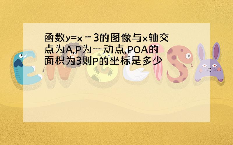 函数y=x－3的图像与x轴交点为A,P为一动点,POA的面积为3则P的坐标是多少