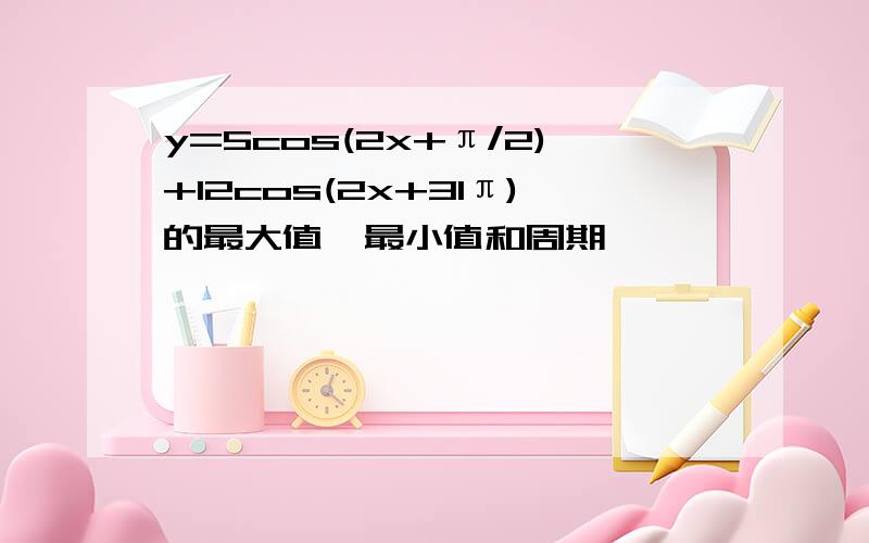 y=5cos(2x+π/2)+12cos(2x+31π)的最大值,最小值和周期,