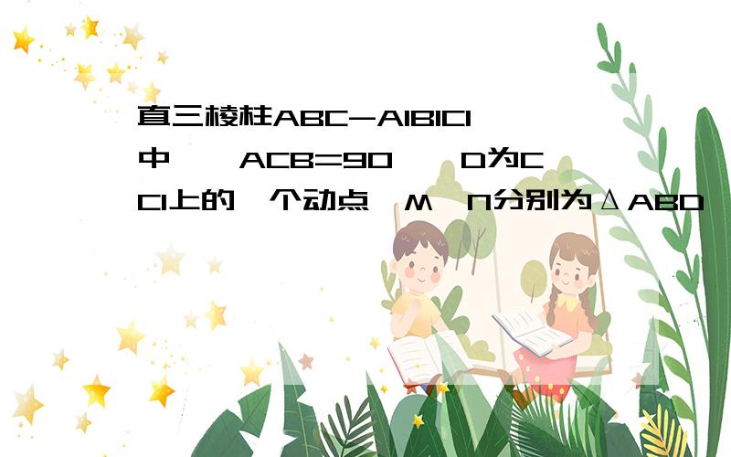 直三棱柱ABC-A1B1C1中,∠ACB=90°,D为CC1上的一个动点,M、N分别为ΔABD、ΔA1B1D的重心,AC