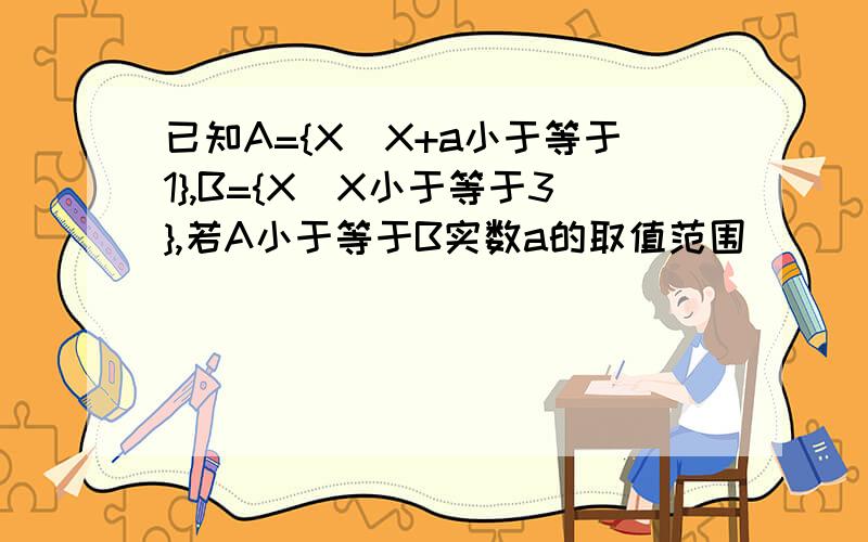 已知A={X|X+a小于等于1},B={X|X小于等于3},若A小于等于B实数a的取值范围