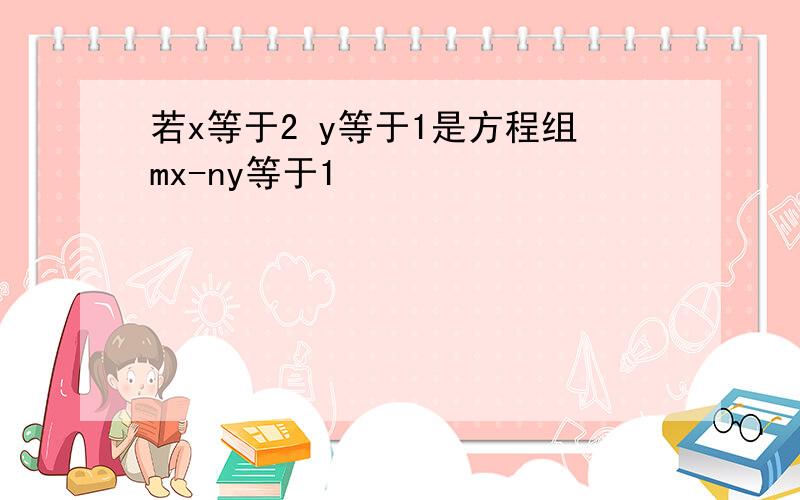 若x等于2 y等于1是方程组mx-ny等于1