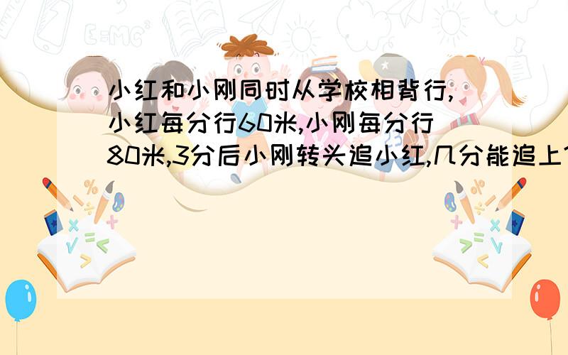 小红和小刚同时从学校相背行,小红每分行60米,小刚每分行80米,3分后小刚转头追小红,几分能追上?