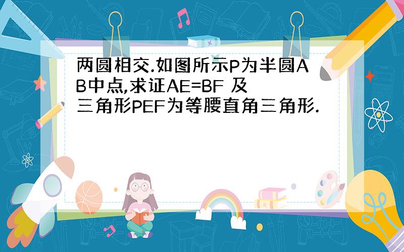 两圆相交.如图所示P为半圆AB中点,求证AE=BF 及 三角形PEF为等腰直角三角形.