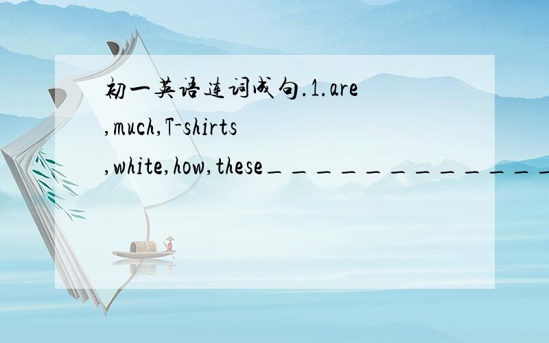 初一英语连词成句.1.are,much,T-shirts,white,how,these_______________?