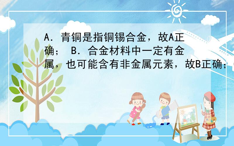 A．青铜是指铜锡合金，故A正确； B．合金材料中一定有金属，也可能含有非金属元素，故B正确；C．硬铝比