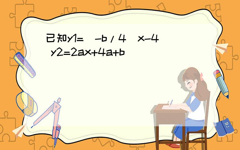 已知y1=（-b/4）x-4 y2=2ax+4a+b