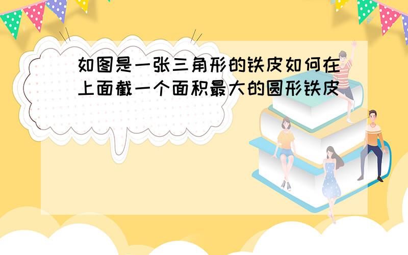 如图是一张三角形的铁皮如何在上面截一个面积最大的圆形铁皮