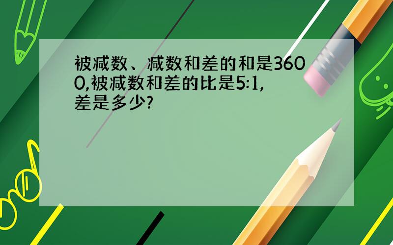 被减数、减数和差的和是3600,被减数和差的比是5:1,差是多少?