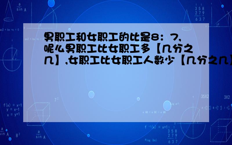 男职工和女职工的比是8：7,呢么男职工比女职工多【几分之几】,女职工比女职工人数少【几分之几】