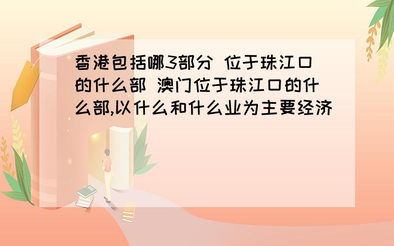 香港包括哪3部分 位于珠江口的什么部 澳门位于珠江口的什么部,以什么和什么业为主要经济