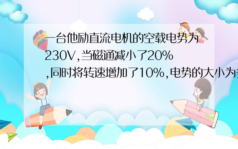 一台他励直流电机的空载电势为230V,当磁通减小了20%,同时将转速增加了10%,电势的大小为多少?