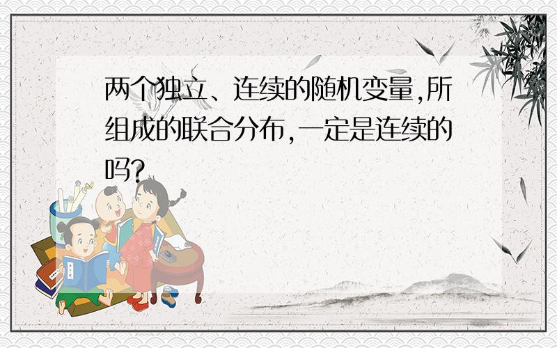 两个独立、连续的随机变量,所组成的联合分布,一定是连续的吗?